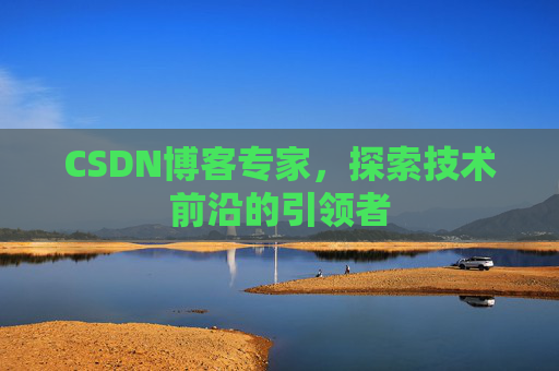 CSDN博客专家,探索技术前沿的引领者